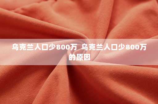 乌克兰人口少800万  乌克兰人口少800万的原因