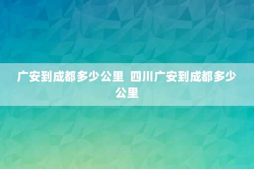 广安到成都多少公里  四川广安到成都多少公里