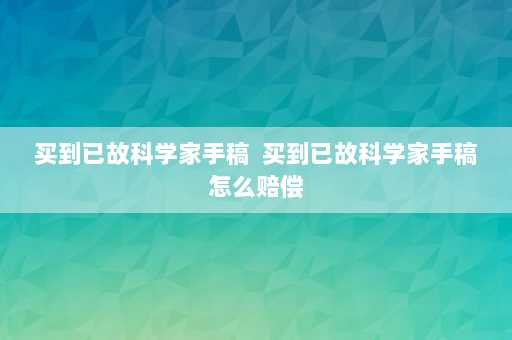 买到已故科学家手稿  买到已故科学家手稿怎么赔偿