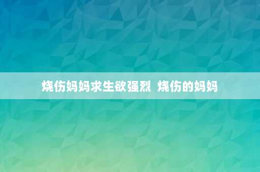 烧伤妈妈求生欲强烈  烧伤的妈妈