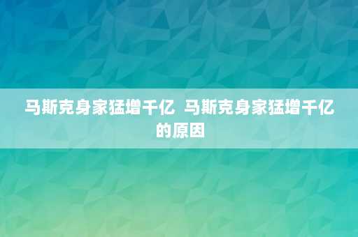 马斯克身家猛增千亿  马斯克身家猛增千亿的原因