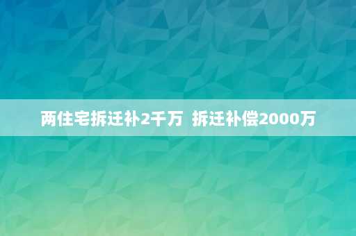 两住宅拆迁补2千万  拆迁补偿2000万