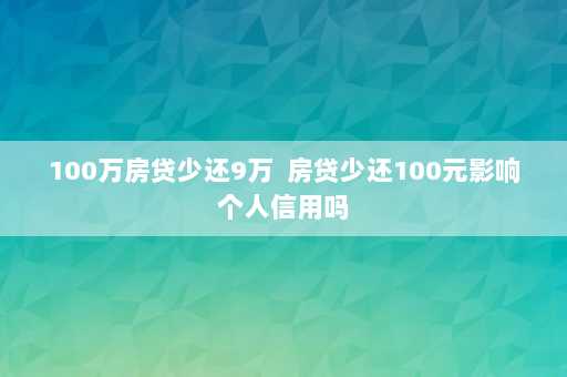 100万房贷少还9万  房贷少还100元影响个人信用吗