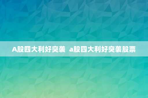 A股四大利好突袭  a股四大利好突袭股票