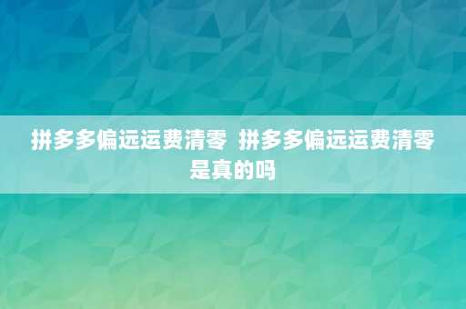 拼多多偏远运费清零  拼多多偏远运费清零是真的吗