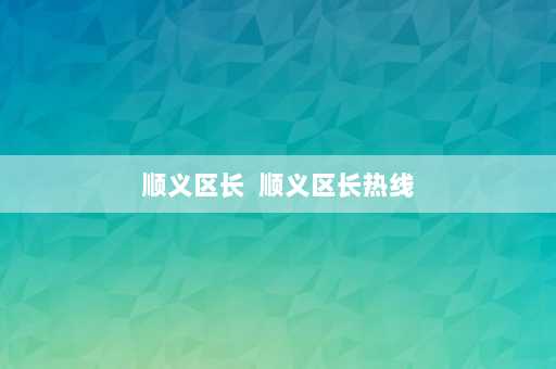 顺义区长  顺义区长热线