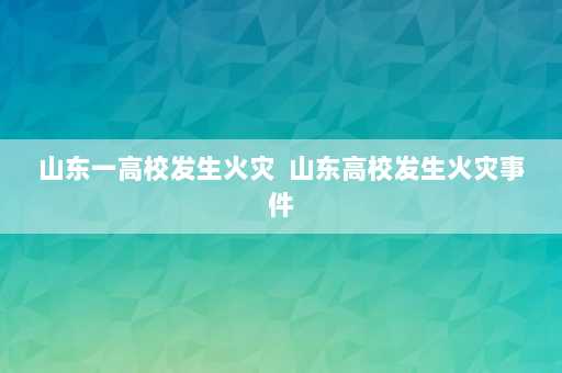 山东一高校发生火灾  山东高校发生火灾事件