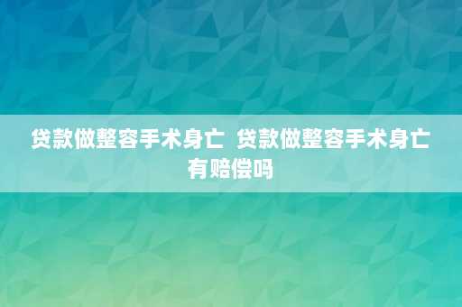 贷款做整容手术身亡  贷款做整容手术身亡有赔偿吗