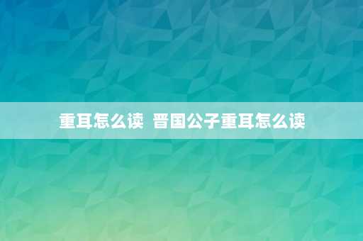 重耳怎么读  晋国公子重耳怎么读