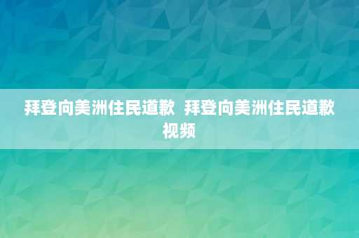 拜登向美洲住民道歉  拜登向美洲住民道歉视频