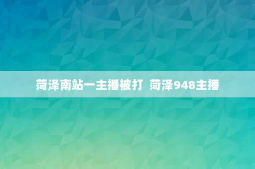 菏泽南站一主播被打  菏泽948主播