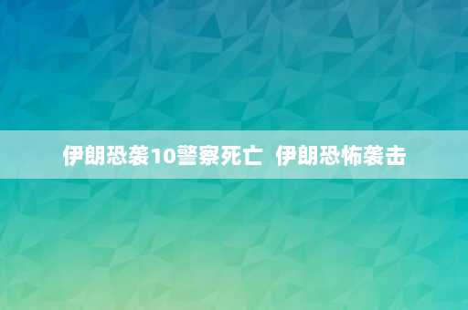 伊朗恐袭10警察死亡  伊朗恐怖袭击