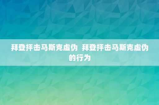 拜登抨击马斯克虚伪  拜登抨击马斯克虚伪的行为