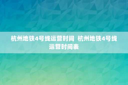 杭州地铁4号线运营时间  杭州地铁4号线运营时间表