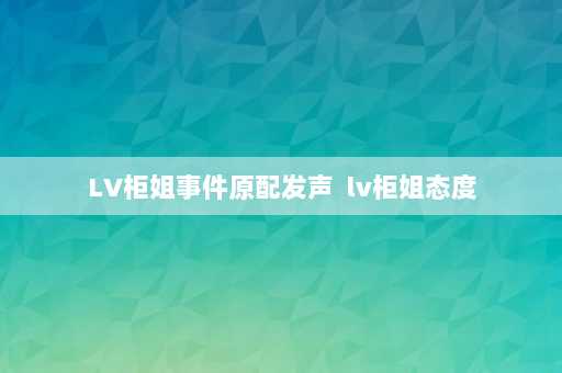 LV柜姐事件原配发声  lv柜姐态度