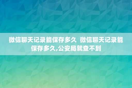 微信聊天记录能保存多久  微信聊天记录能保存多久,公安局就查不到