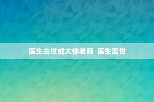 医生去世成大体老师  医生离世