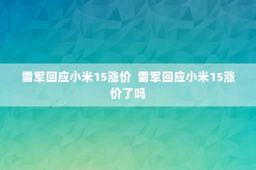 雷军回应小米15涨价  雷军回应小米15涨价了吗