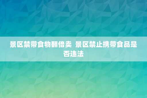 景区禁带食物翻倍卖  景区禁止携带食品是否违法