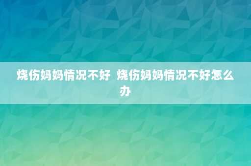 烧伤妈妈情况不好  烧伤妈妈情况不好怎么办