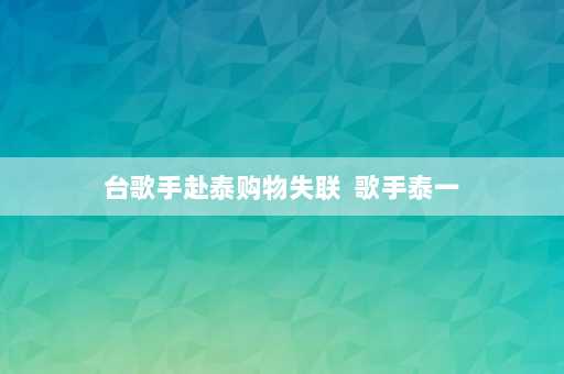 台歌手赴泰购物失联  歌手泰一