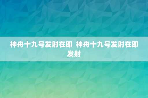 神舟十九号发射在即  神舟十九号发射在即发射