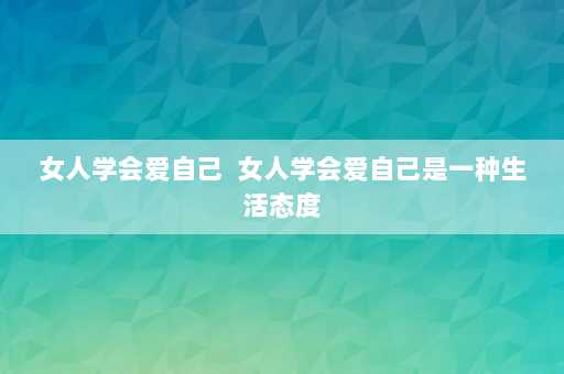 女人学会爱自己  女人学会爱自己是一种生活态度