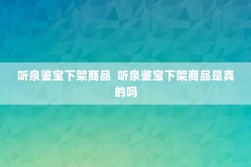 听泉鉴宝下架商品  听泉鉴宝下架商品是真的吗