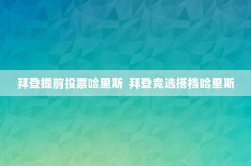 拜登提前投票哈里斯  拜登竞选搭档哈里斯