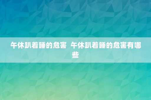 午休趴着睡的危害  午休趴着睡的危害有哪些