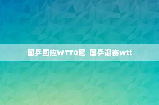 国乒回应WTT0冠  国乒退赛wtt