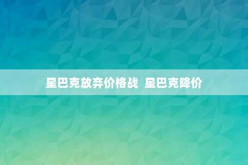 星巴克放弃价格战  星巴克降价