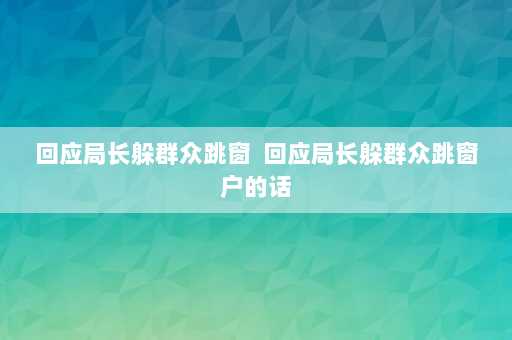 回应局长躲群众跳窗  回应局长躲群众跳窗户的话