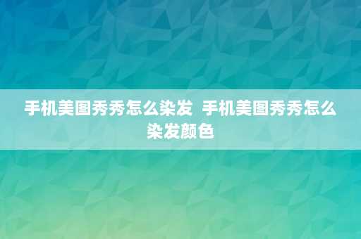 手机美图秀秀怎么染发  手机美图秀秀怎么染发颜色