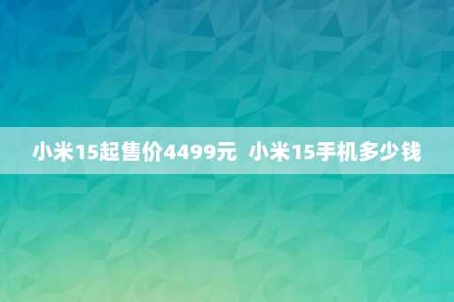 小米15起售价4499元  小米15手机多少钱