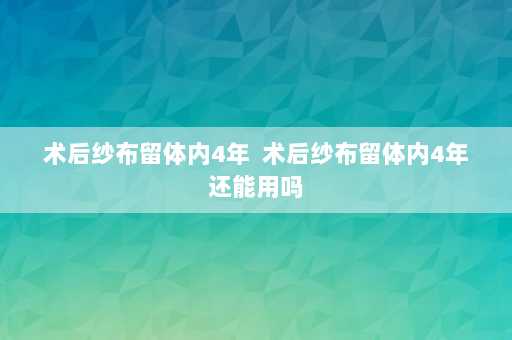 术后纱布留体内4年  术后纱布留体内4年还能用吗