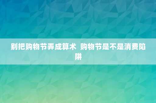 别把购物节弄成算术  购物节是不是消费陷阱