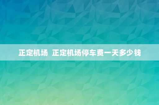 正定机场  正定机场停车费一天多少钱