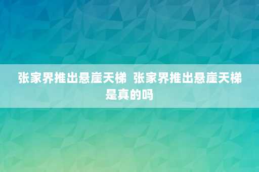 张家界推出悬崖天梯  张家界推出悬崖天梯是真的吗