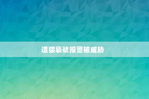 遭猥亵欲报警被威胁  