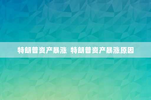 特朗普资产暴涨  特朗普资产暴涨原因