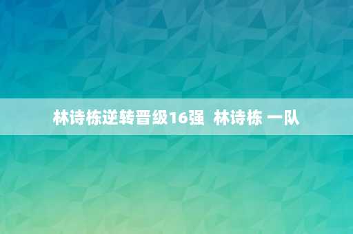 林诗栋逆转晋级16强  林诗栋 一队