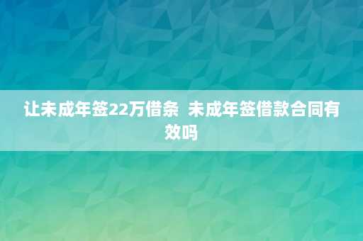 让未成年签22万借条  未成年签借款合同有效吗