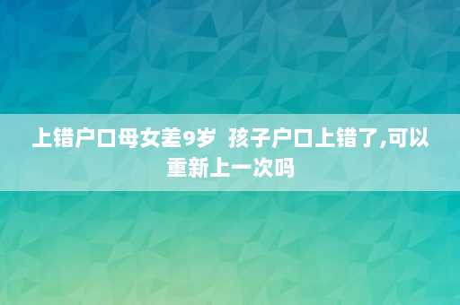 上错户口母女差9岁  孩子户口上错了,可以重新上一次吗