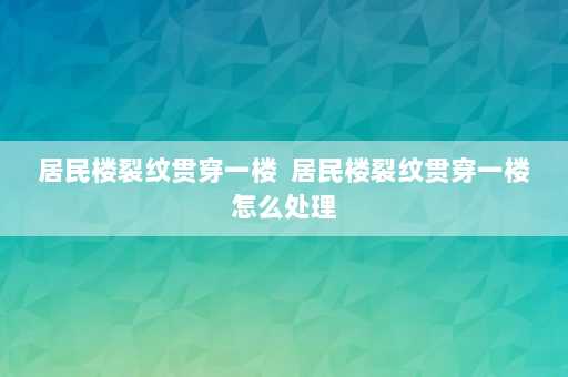 居民楼裂纹贯穿一楼  居民楼裂纹贯穿一楼怎么处理