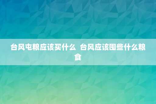 台风屯粮应该买什么  台风应该囤些什么粮食