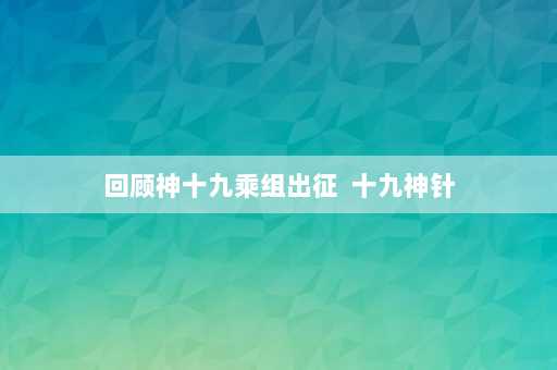 回顾神十九乘组出征  十九神针