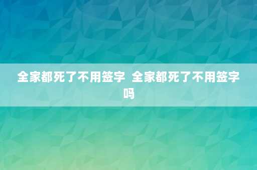 全家都死了不用签字  全家都死了不用签字吗