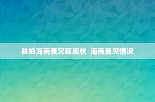 航拍海南受灾区现状  海南受灾情况