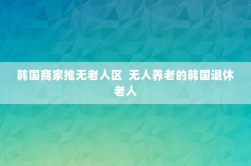 韩国商家推无老人区  无人养老的韩国退休老人